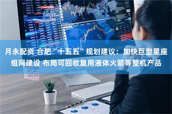 月永配资 合肥“十五五”规划建议：加快巨型星座组网建设 布局可回收复用液体火箭等整机产品