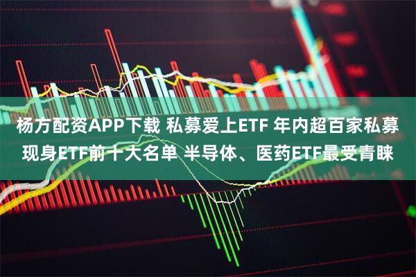 杨方配资APP下载 私募爱上ETF 年内超百家私募现身ETF前十大名单 半导体、医药ETF最受青睐