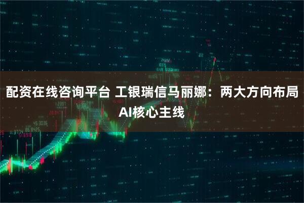 配资在线咨询平台 工银瑞信马丽娜：两大方向布局AI核心主线
