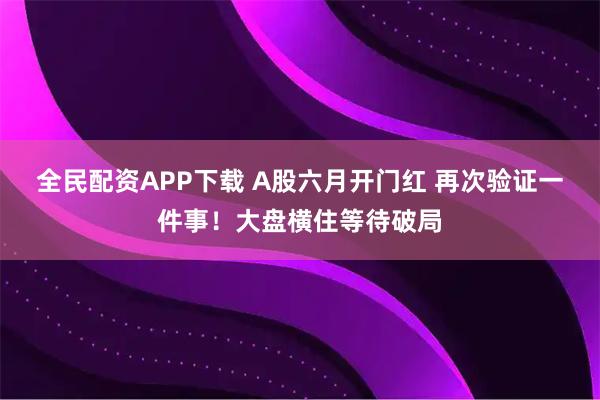 全民配资APP下载 A股六月开门红 再次验证一件事！大盘横住等待破局