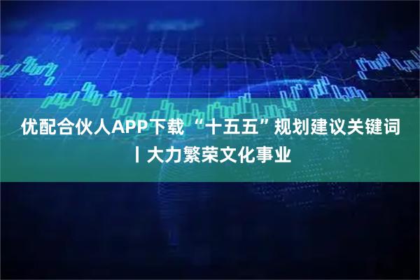 优配合伙人APP下载 “十五五”规划建议关键词丨大力繁荣文化事业