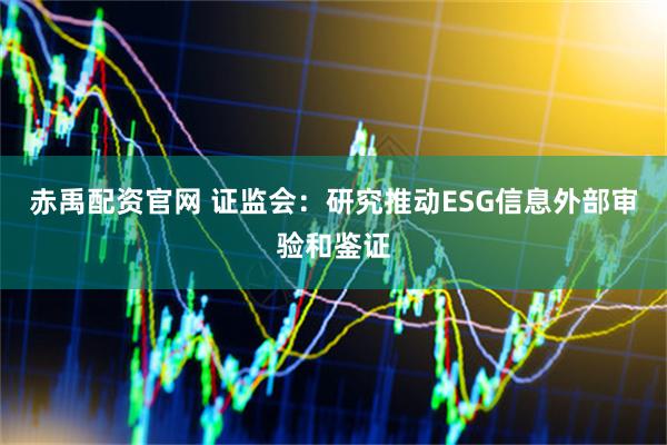 赤禹配资官网 证监会:研究推动ESG信息外部审验和鉴证