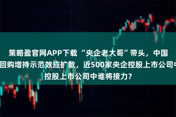 策略盈官网APP下载 “央企老大哥”带头，中国能建跟进，回购增持示范效应扩散，近500家央企控股上市公司中谁将接力？