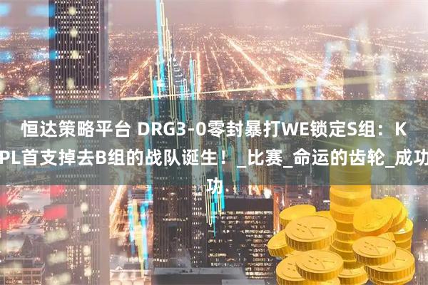 恒达策略平台 DRG3-0零封暴打WE锁定S组：KPL首支掉去B组的战队诞生！_比赛_命运的齿轮_成功