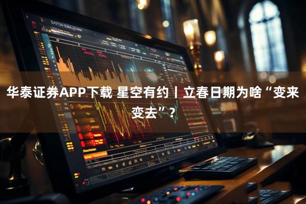 华泰证券APP下载 星空有约丨立春日期为啥“变来变去”？