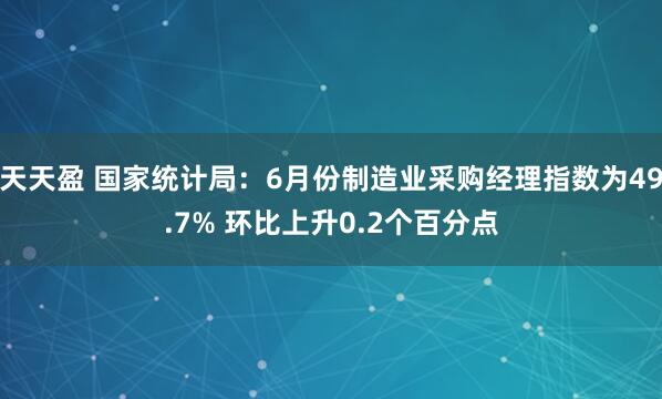 天天盈 国家统计局：6月份制造业采购经理指数为49.7% 环比上升0.2个百分点