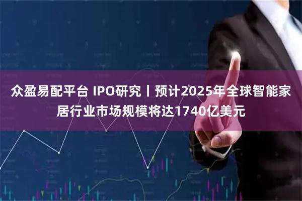 众盈易配平台 IPO研究丨预计2025年全球智能家居行业市场规模将达1740亿美元