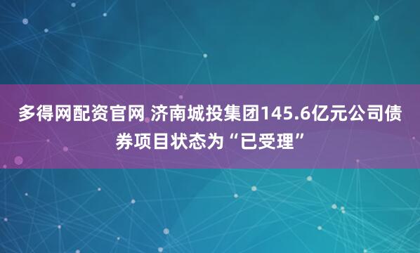 多得网配资官网 济南城投集团145.6亿元公司债券项目状态为“已受理”
