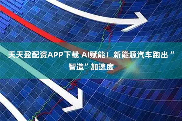 天天盈配资APP下载 AI赋能！新能源汽车跑出“智造”加速度