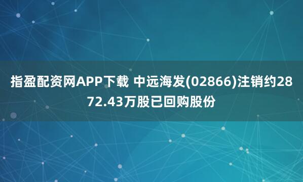 指盈配资网APP下载 中远海发(02866)注销约2872.43万股已回购股份