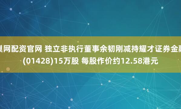巢网配资官网 独立非执行董事余韧刚减持耀才证券金融(01428)15万股 每股作价约12.58港元
