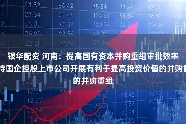 银华配资 河南：提高国有资本并购重组审批效率 支持国企控股上市公司开展有利于提高投资价值的并购重组