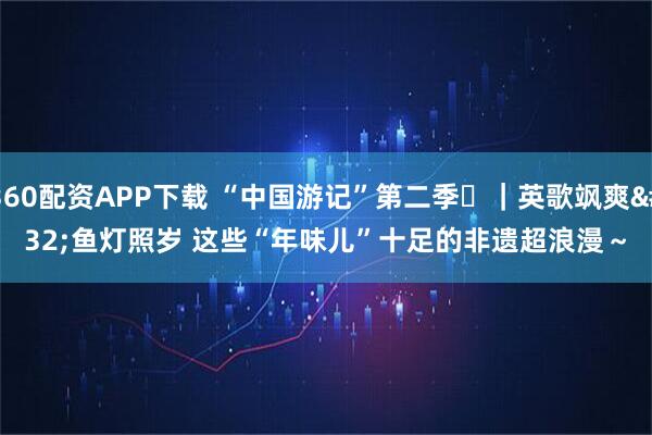 360配资APP下载 “中国游记”第二季㉑｜英歌飒爽 鱼灯照岁 这些“年味儿”十足的非遗超浪漫～
