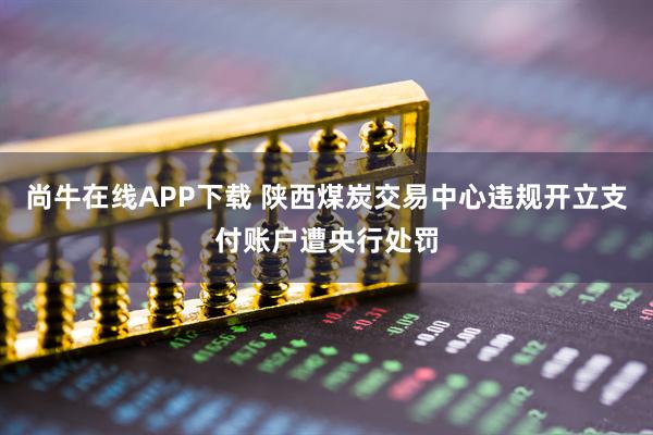 尚牛在线APP下载 陕西煤炭交易中心违规开立支付账户遭央行处罚