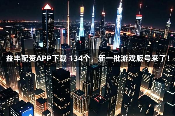 益丰配资APP下载 134个，新一批游戏版号来了！