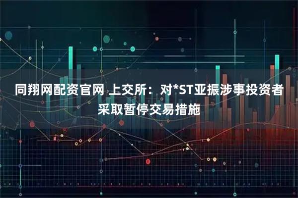 同翔网配资官网 上交所：对*ST亚振涉事投资者采取暂停交易措施