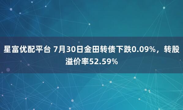 星富优配平台 7月30日金田转债下跌0.09%，转股溢价率52.59%