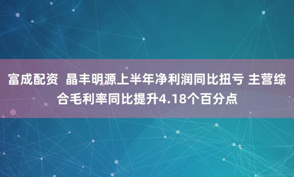 富成配资  晶丰明源上半年净利润同比扭亏 主营综合毛利率同比提升4.18个百分点