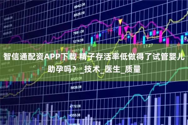 智信通配资APP下载 精子存活率低做得了试管婴儿助孕吗？_技术_医生_质量