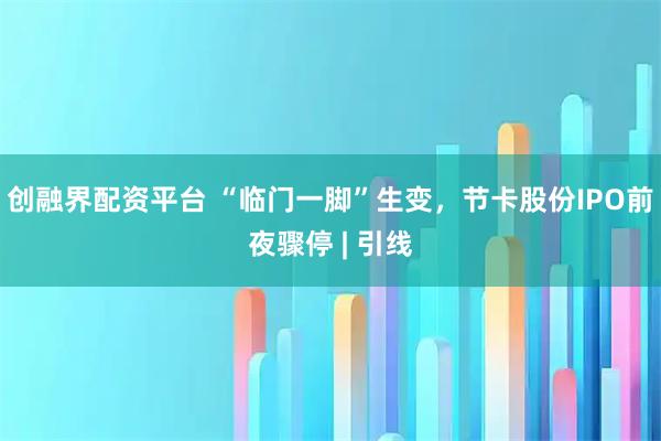 创融界配资平台 “临门一脚”生变，节卡股份IPO前夜骤停 | 引线