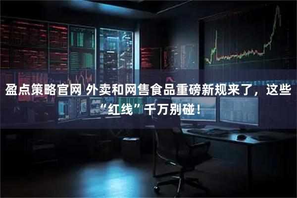 盈点策略官网 外卖和网售食品重磅新规来了，这些“红线”千万别碰！