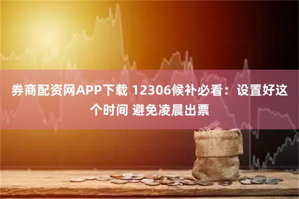 券商配资网APP下载 12306候补必看：设置好这个时间 避免凌晨出票