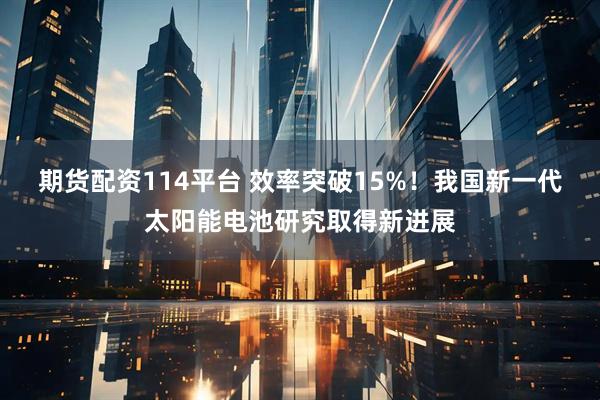 期货配资114平台 效率突破15%！我国新一代太阳能电池研究取得新进展