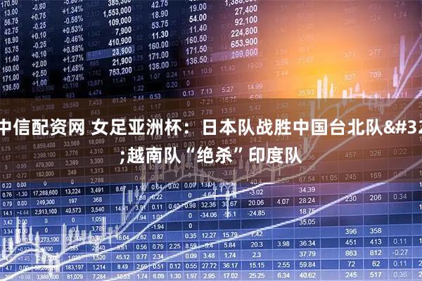中信配资网 女足亚洲杯：日本队战胜中国台北队 越南队“绝杀”印度队
