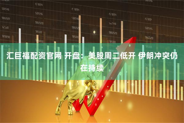 汇巨福配资官网 开盘：美股周二低开 伊朗冲突仍在持续