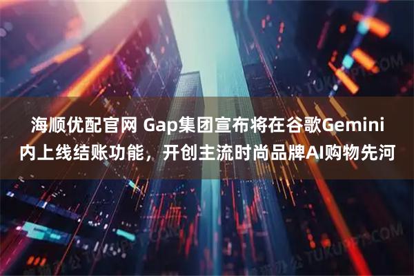 海顺优配官网 Gap集团宣布将在谷歌Gemini内上线结账功能，开创主流时尚品牌AI购物先河