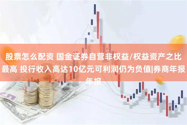 股票怎么配资 国金证券自营非权益/权益资产之比最高 投行收入高达10亿元可利润仍为负值|券商年报