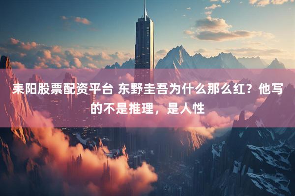 耒阳股票配资平台 东野圭吾为什么那么红？他写的不是推理，是人性